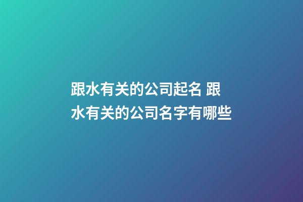 跟水有关的公司起名 跟水有关的公司名字有哪些-第1张-公司起名-玄机派